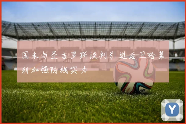 国米与圣吉罗斯谈判引进后卫哈莱利加强防线实力