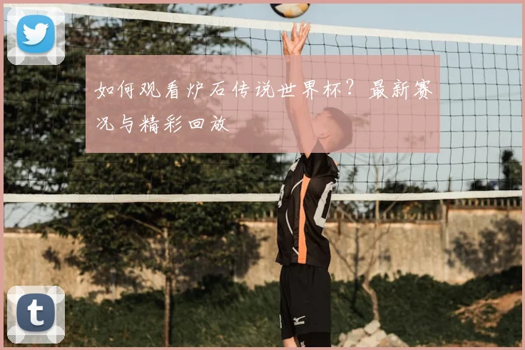 如何观看炉石传说世界杯?最新赛况与精彩回放
