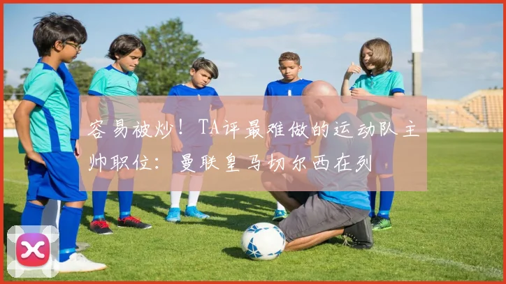 容易被炒！TA评最难做的运动队主帅职位：曼联皇马切尔西在列