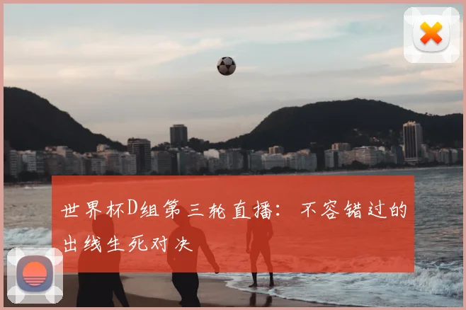 世界杯D组第三轮直播：不容错过的出线生死对决