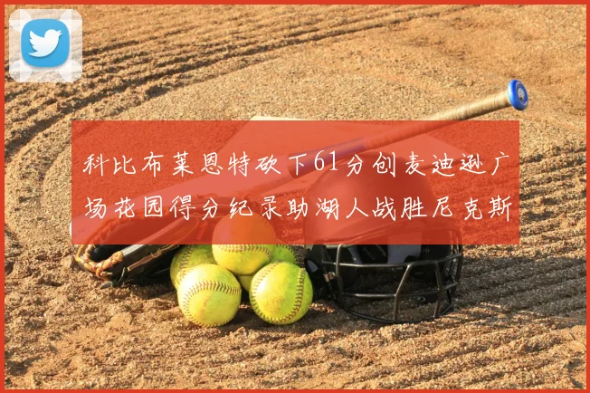 科比布莱恩特砍下61分创麦迪逊广场花园得分纪录助湖人战胜尼克斯