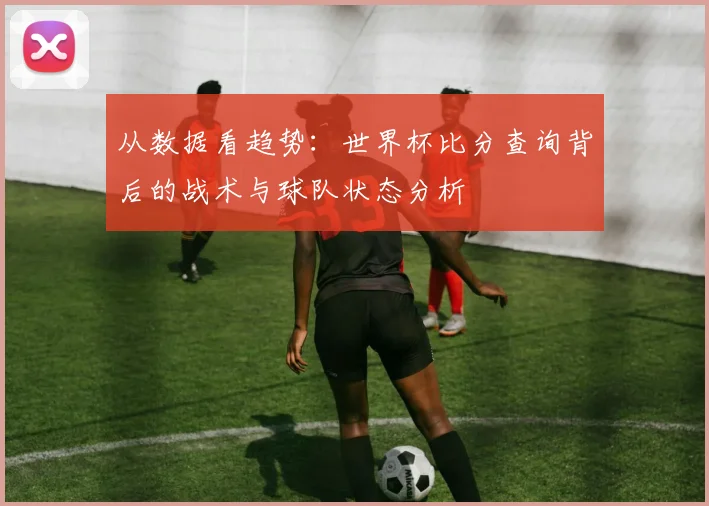 从数据看趋势:世界杯比分查询背后的战术与球队状态分析