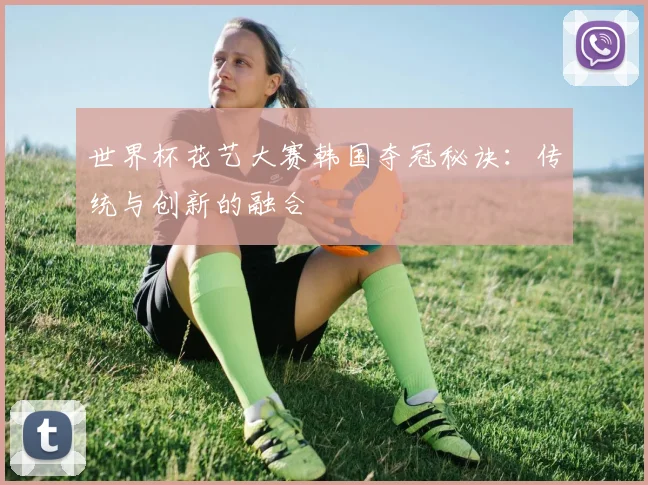 世界杯花艺大赛韩国夺冠秘诀：传统与创新的融合