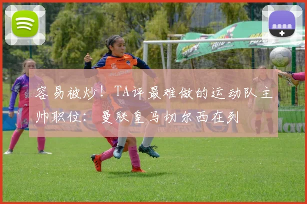 容易被炒！TA评最难做的运动队主帅职位：曼联皇马切尔西在列