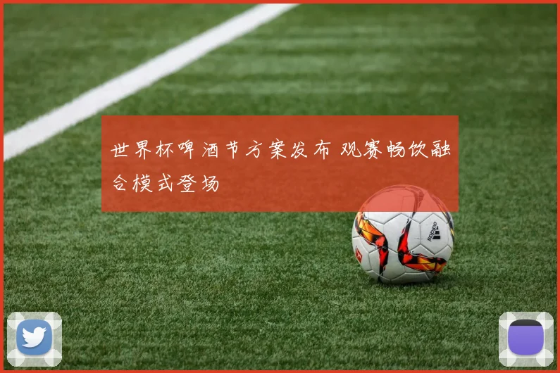 世界杯啤酒节方案发布 观赛畅饮融合模式登场