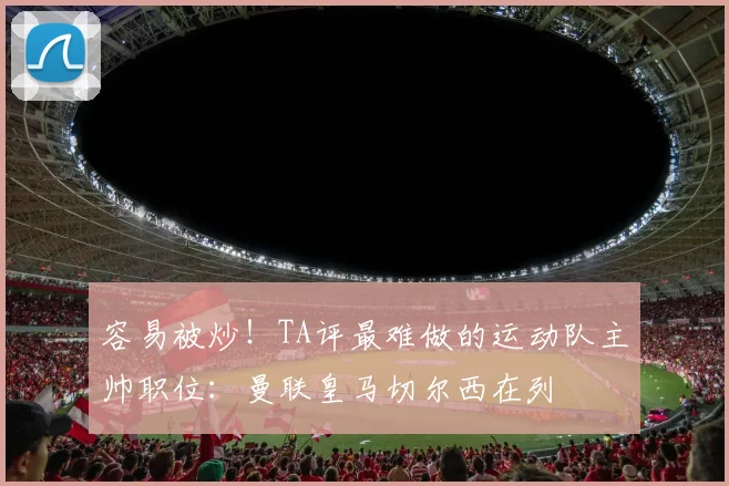容易被炒!TA评最难做的运动队主帅职位:曼联皇马切尔西在列