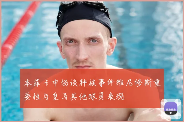 本菲卡中场谈种族事件维尼修斯重要性与皇马其他球员表现