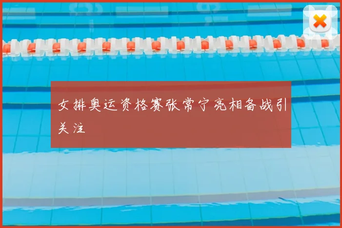 女排奥运资格赛张常宁亮相备战引关注