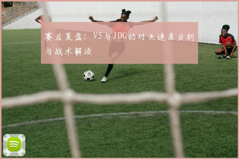 赛后复盘：V5与JDG的对决速度分析与战术解读