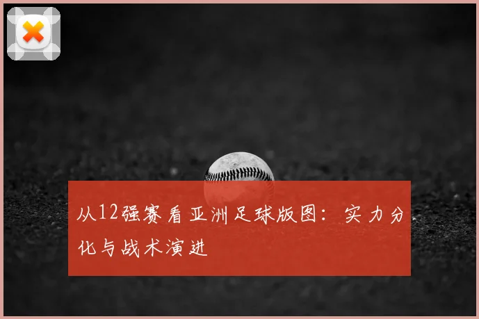 从12强赛看亚洲足球版图：实力分化与战术演进
