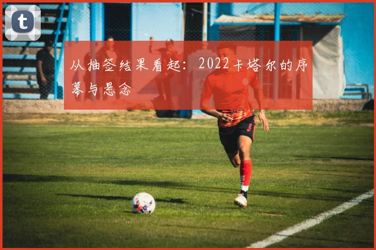 从抽签结果看起:2022卡塔尔的序幕与悬念