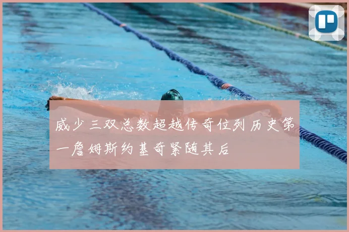 威少三双总数超越传奇位列历史第一詹姆斯约基奇紧随其后
