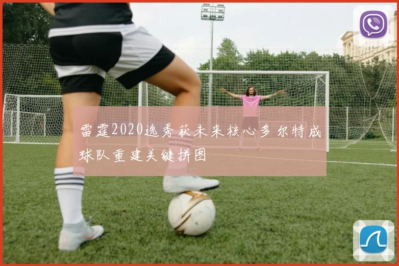 雷霆2020选秀获未来核心多尔特成球队重建关键拼图