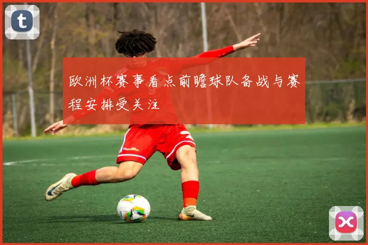 欧洲杯赛事看点前瞻球队备战与赛程安排受关注