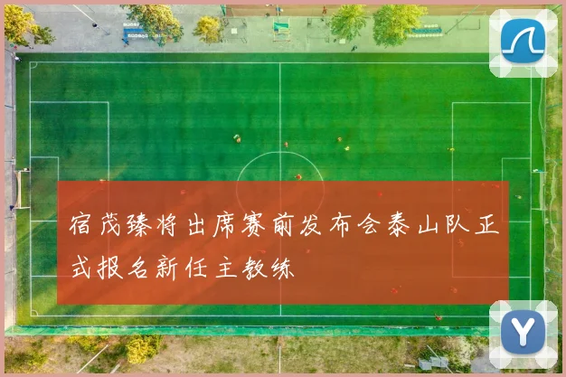 宿茂臻将出席赛前发布会泰山队正式报名新任主教练