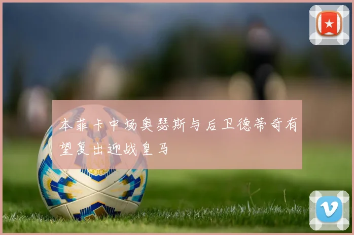 本菲卡中场奥瑟斯与后卫德蒂奇有望复出迎战皇马