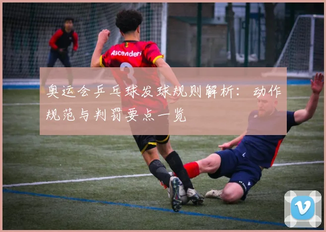奥运会乒乓球发球规则解析:动作规范与判罚要点一览