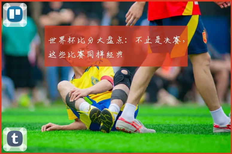 世界杯比分大盘点：不止是决赛，这些比赛同样经典