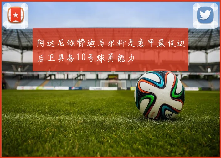 阿达尼称赞迪马尔科是意甲最佳边后卫具备10号球员能力