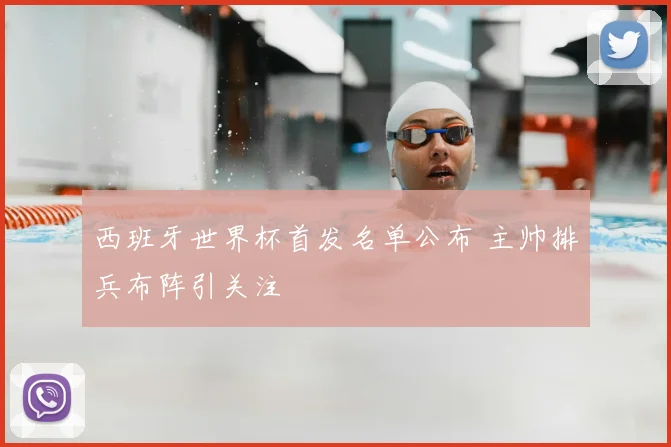 西班牙世界杯首发名单公布 主帅排兵布阵引关注