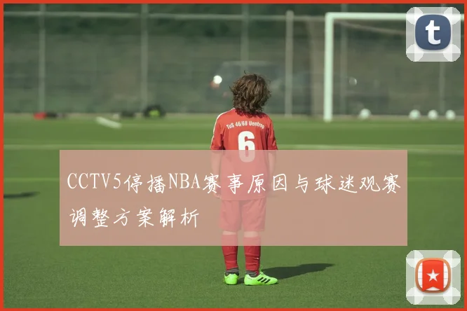 CCTV5停播NBA赛事原因与球迷观赛调整方案解析