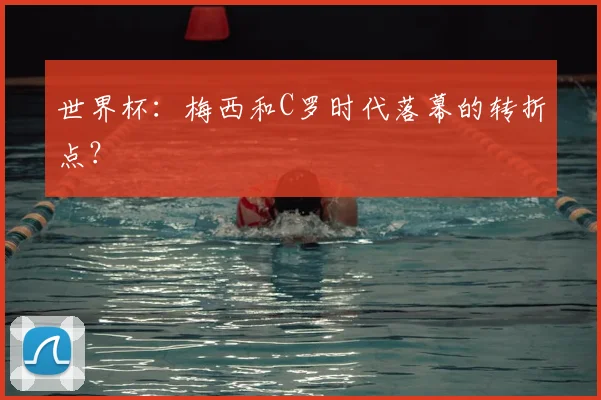 世界杯：梅西和C罗时代落幕的转折点？
