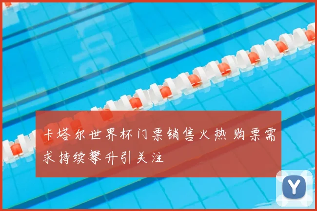 卡塔尔世界杯门票销售火热 购票需求持续攀升引关注