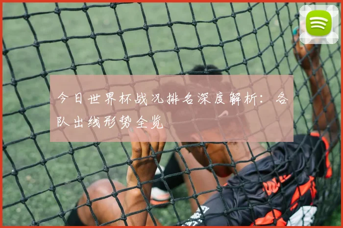 今日世界杯战况排名深度解析：各队出线形势全览