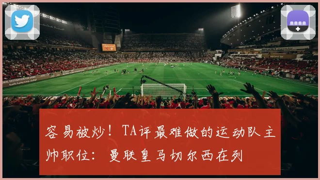 容易被炒!TA评最难做的运动队主帅职位:曼联皇马切尔西在列
