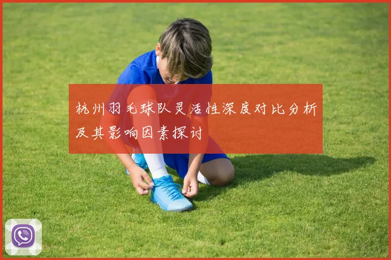 杭州羽毛球队灵活性深度对比分析及其影响因素探讨