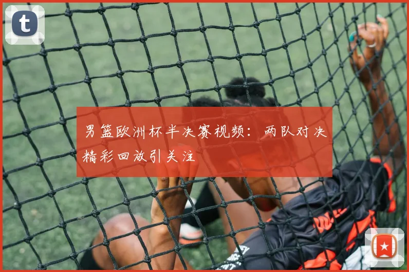 男篮欧洲杯半决赛视频：两队对决精彩回放引关注