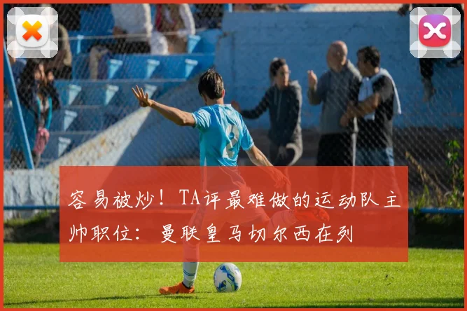 容易被炒！TA评最难做的运动队主帅职位：曼联皇马切尔西在列