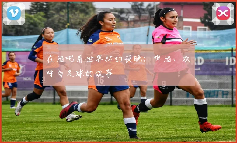 在酒吧看世界杯的夜晚：啤酒、欢呼与足球的故事