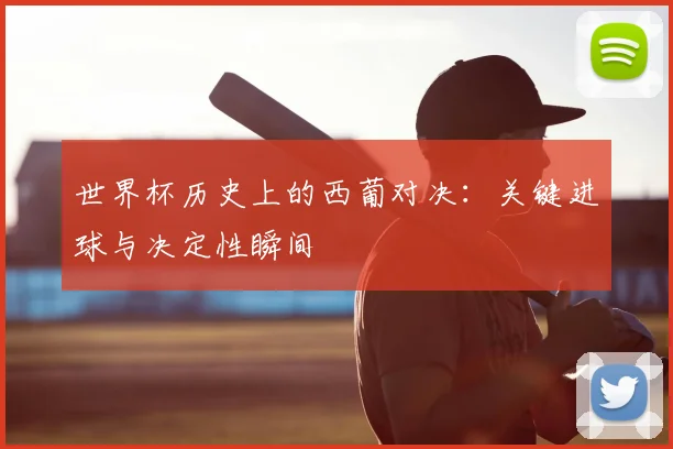 世界杯历史上的西葡对决:关键进球与决定性瞬间