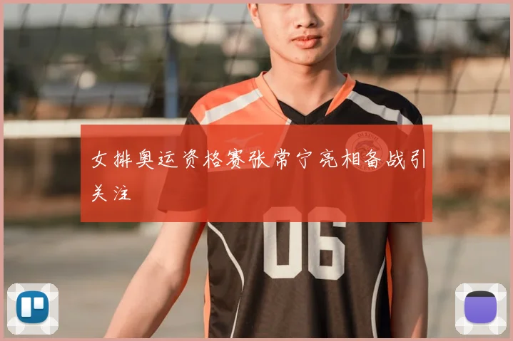 女排奥运资格赛张常宁亮相备战引关注