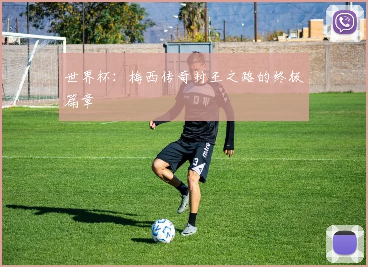 世界杯:梅西传奇封王之路的终极篇章