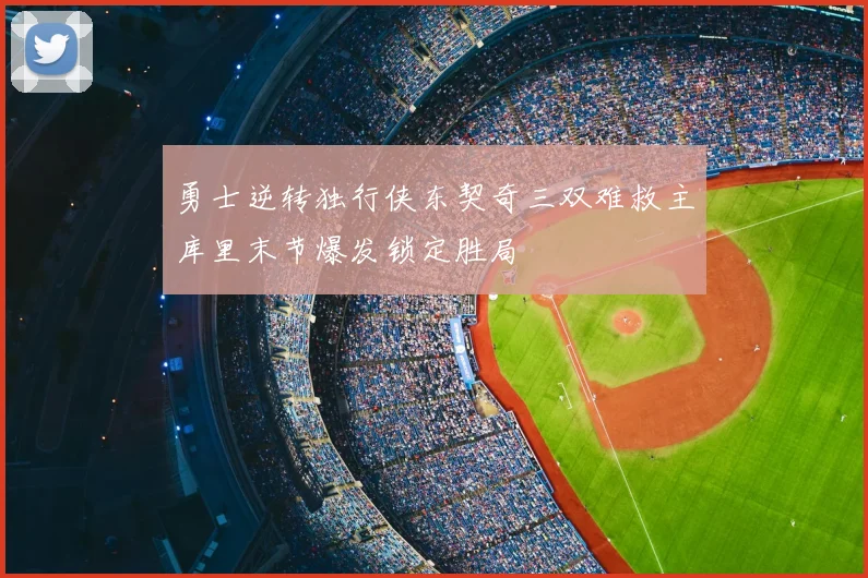 勇士逆转独行侠东契奇三双难救主库里末节爆发锁定胜局