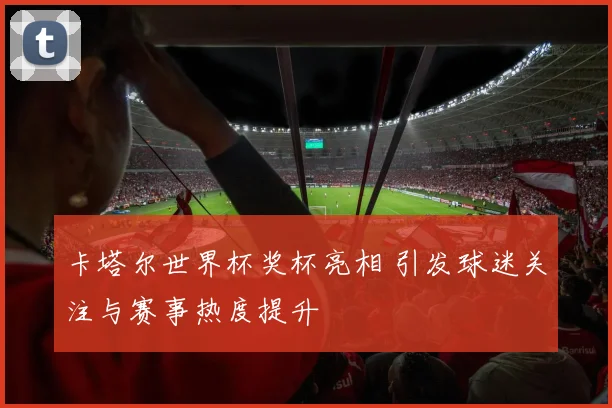 卡塔尔世界杯奖杯亮相 引发球迷关注与赛事热度提升