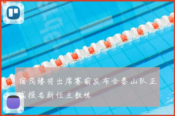 宿茂臻将出席赛前发布会泰山队正式报名新任主教练