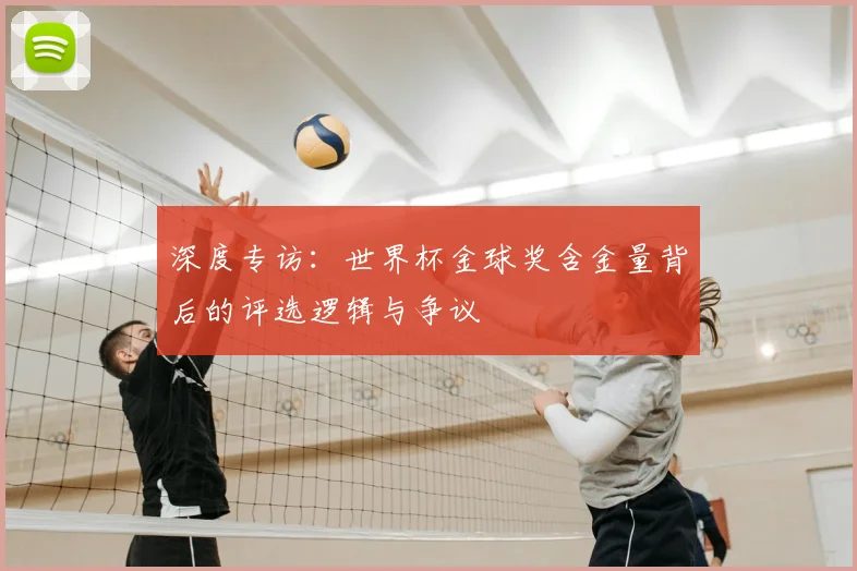 深度专访：世界杯金球奖含金量背后的评选逻辑与争议