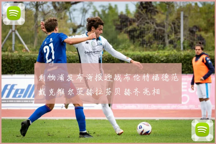 利物浦发布海报迎战布伦特福德范戴克维尔茨赫拉芬贝赫齐亮相