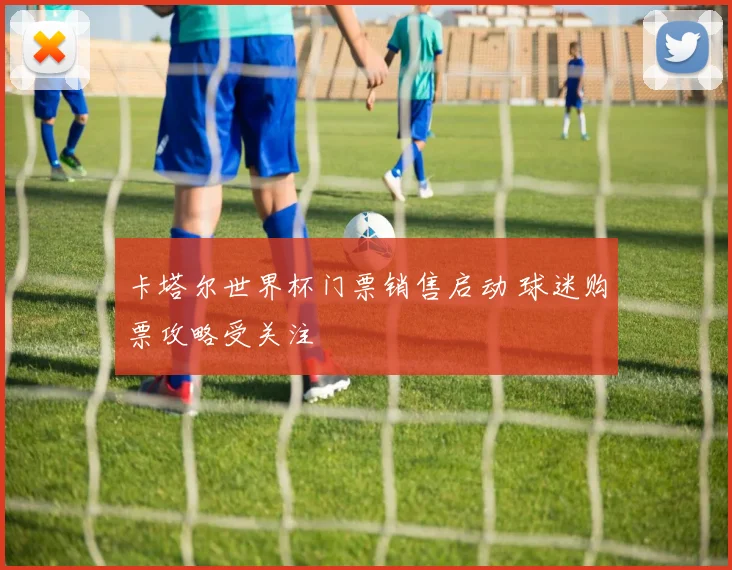 卡塔尔世界杯门票销售启动 球迷购票攻略受关注