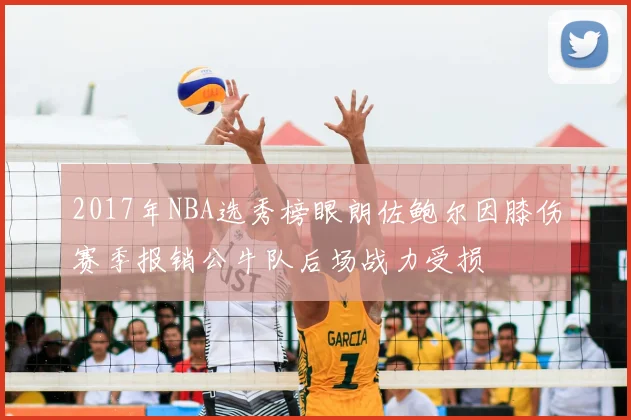 2017年NBA选秀榜眼朗佐鲍尔因膝伤赛季报销公牛队后场战力受损