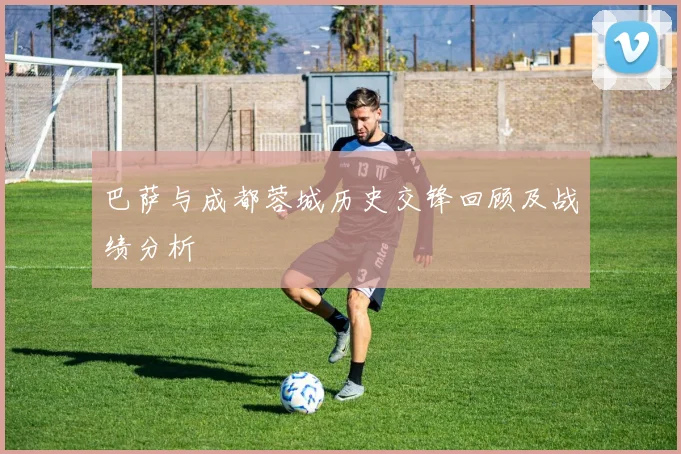 巴萨与成都蓉城历史交锋回顾及战绩分析