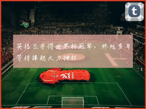 英格兰夺得世界杯冠军,终结多年等待捧起大力神杯