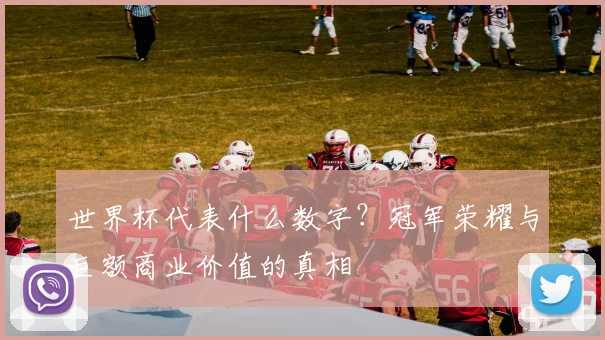 世界杯代表什么数字?冠军荣耀与巨额商业价值的真相