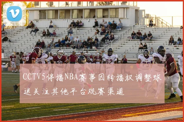 CCTV5停播NBA赛事因转播权调整球迷关注其他平台观赛渠道