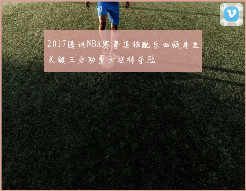2017腾讯NBA赛事集锦配乐回顾库里关键三分助勇士逆转夺冠