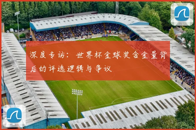 深度专访:世界杯金球奖含金量背后的评选逻辑与争议