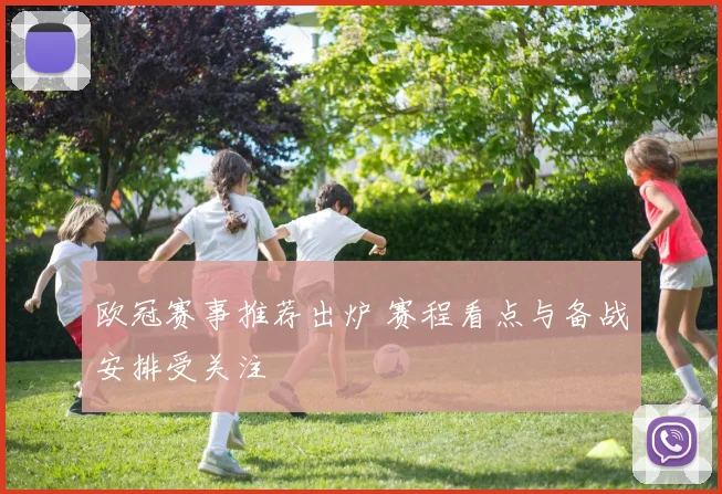 欧冠赛事推荐出炉 赛程看点与备战安排受关注